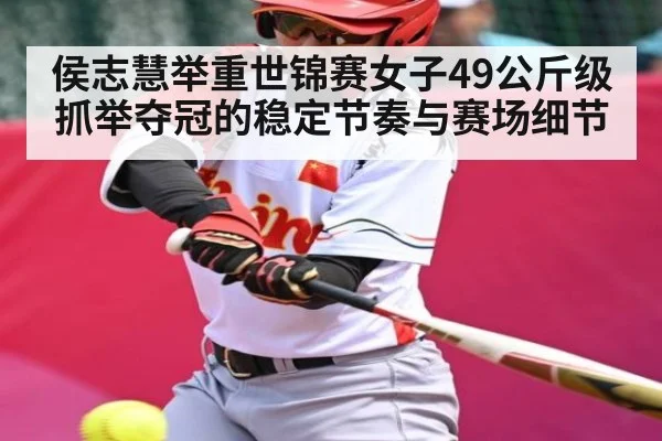 侯志慧举重世锦赛女子49公斤级抓举夺冠的稳定节奏与赛场细节