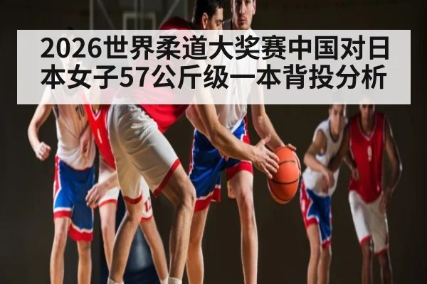 2026世界柔道大奖赛中国对日本女子57公斤级一本背投分析