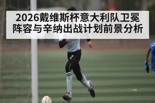 2026戴维斯杯意大利队卫冕阵容与辛纳出战计划前景分析